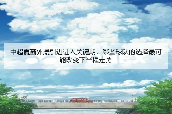 中超夏窗外援引进进入关键期，哪些球队的选择最可能改变下半程走势（kaiyun）
