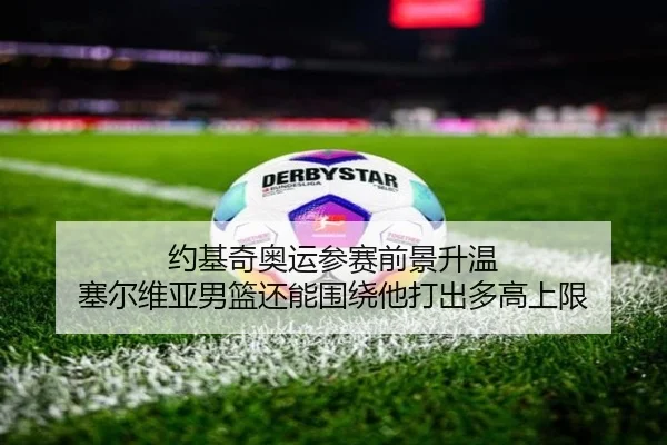 约基奇奥运参赛前景升温 塞尔维亚男篮还能围绕他打出多高上限